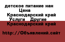  _       , детское питание нан1 › Цена ­ 280 - Краснодарский край Услуги » Другие   . Краснодарский край